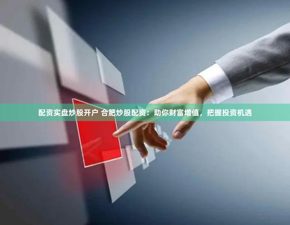 配资实盘炒股开户 合肥炒股配资：助你财富增值，把握投资机遇