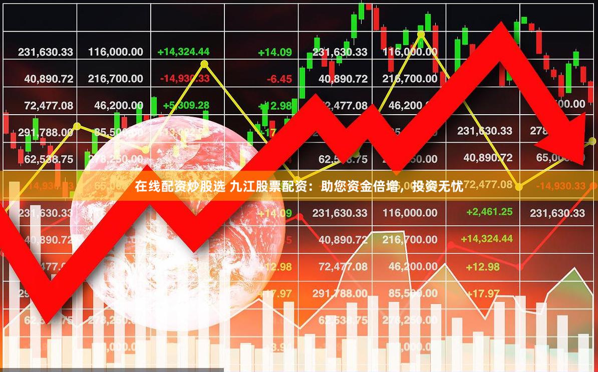 在线配资炒股选 九江股票配资：助您资金倍增，投资无忧