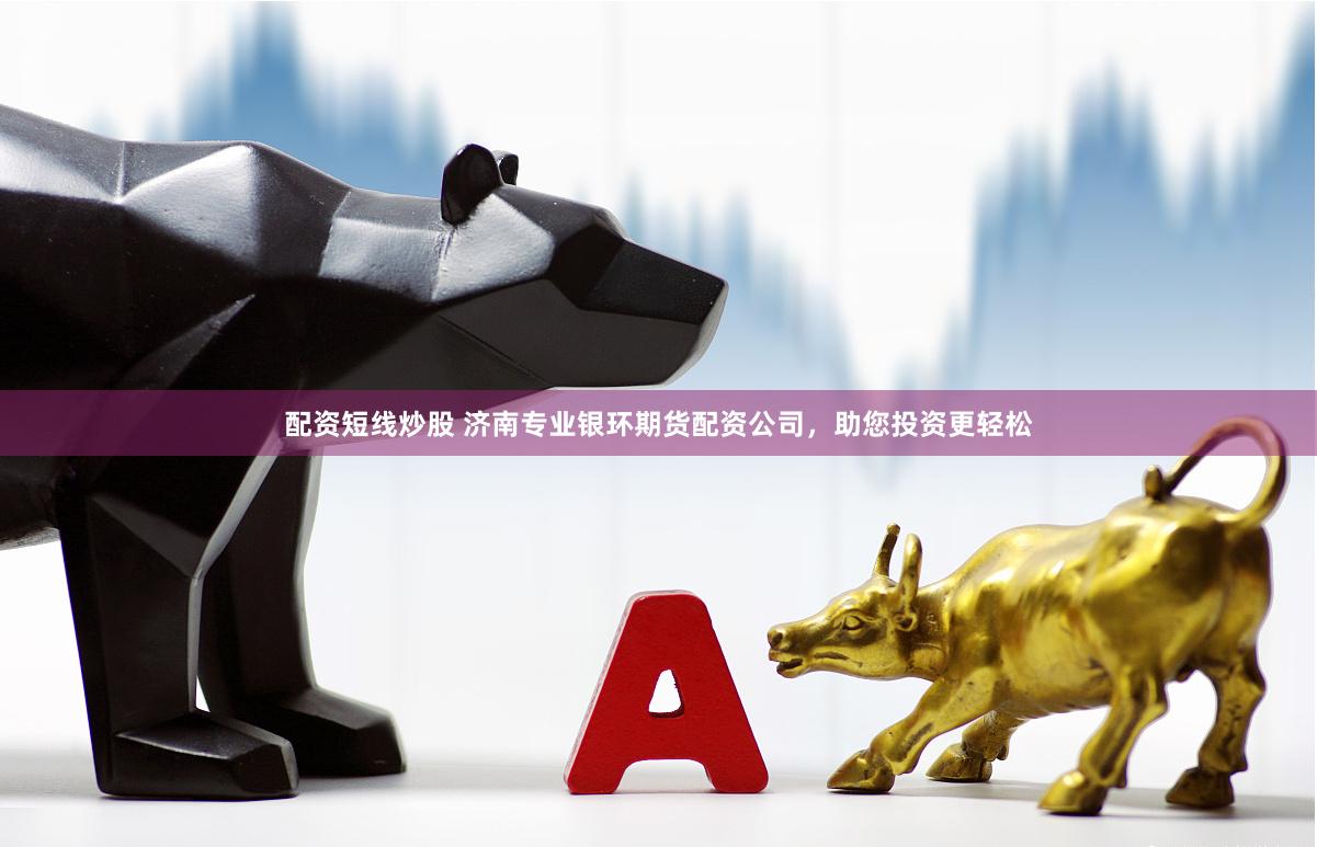 配资短线炒股 济南专业银环期货配资公司，助您投资更轻松