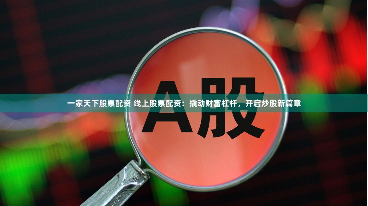 一家天下股票配资 线上股票配资：撬动财富杠杆，开启炒股新篇章