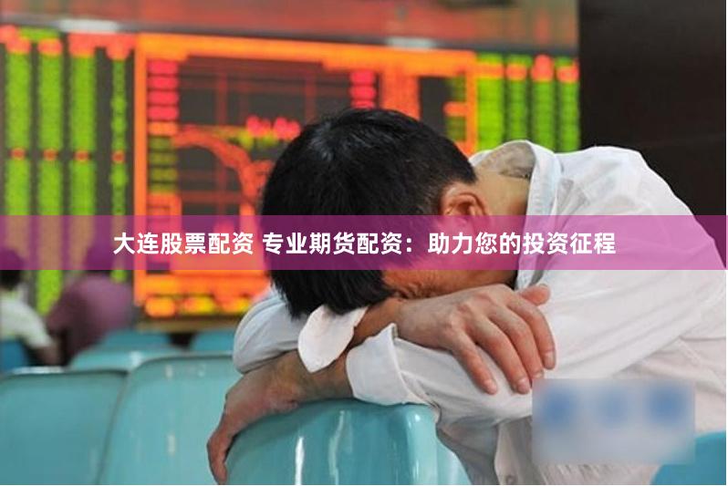 大连股票配资 专业期货配资：助力您的投资征程