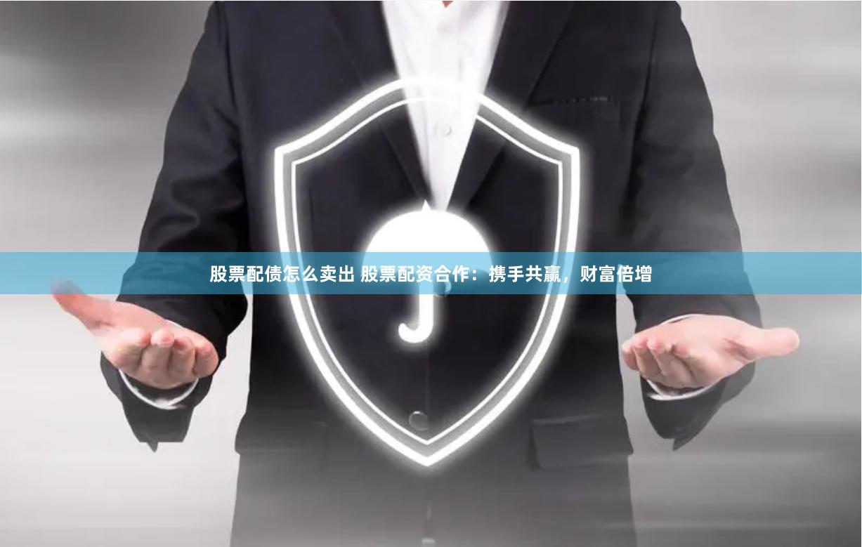 股票配债怎么卖出 股票配资合作：携手共赢，财富倍增