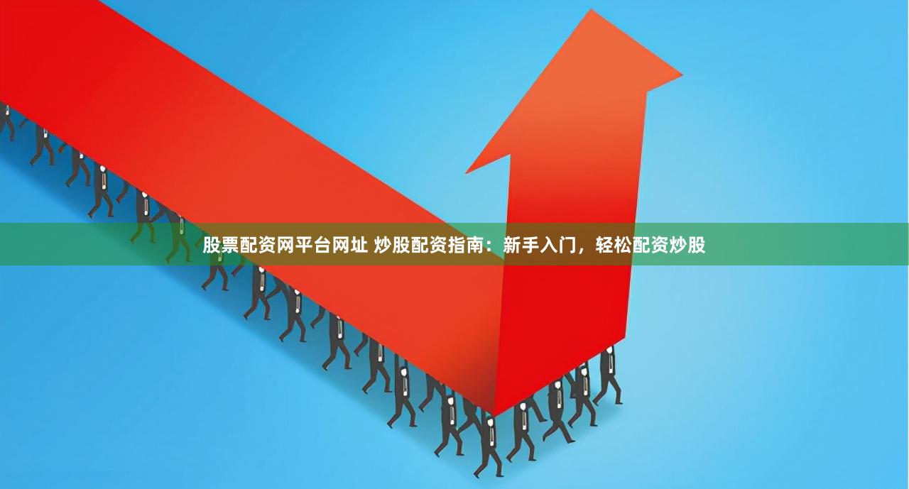 股票配资网平台网址 炒股配资指南：新手入门，轻松配资炒股