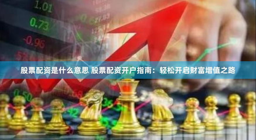 股票配资是什么意思 股票配资开户指南：轻松开启财富增值之路