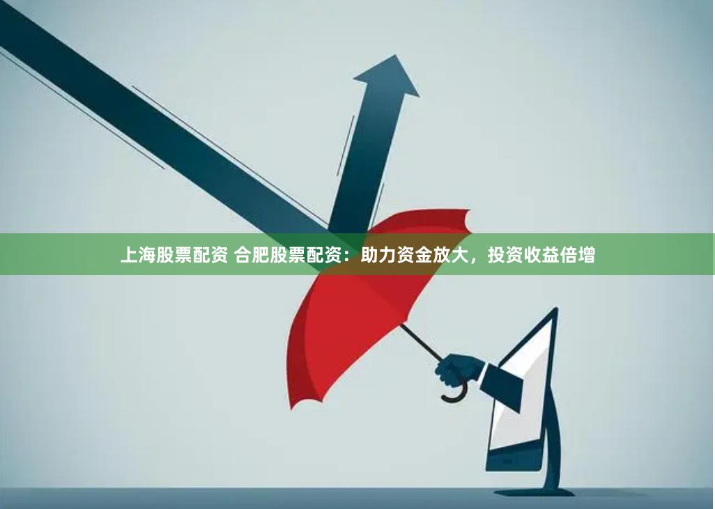 上海股票配资 合肥股票配资：助力资金放大，投资收益倍增