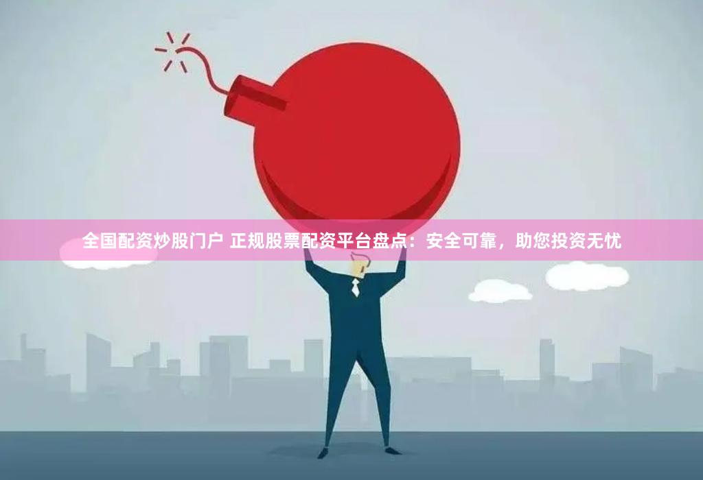全国配资炒股门户 正规股票配资平台盘点：安全可靠，助您投资无忧