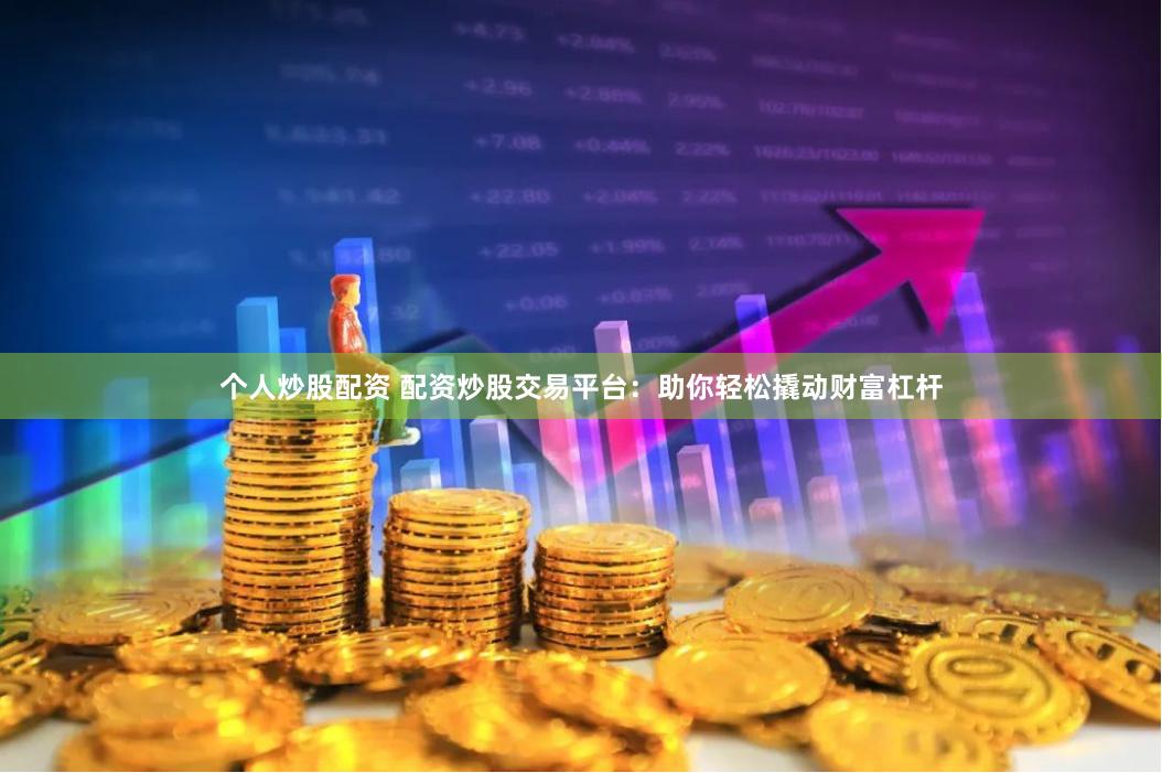 个人炒股配资 配资炒股交易平台：助你轻松撬动财富杠杆