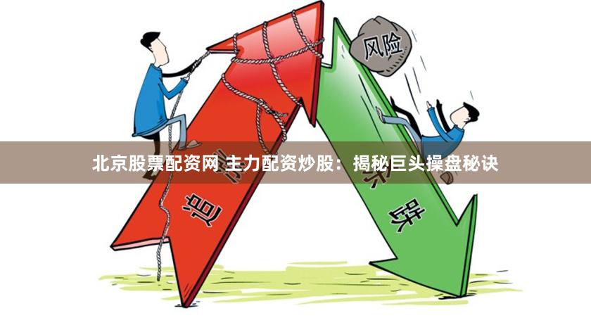 北京股票配资网 主力配资炒股：揭秘巨头操盘秘诀